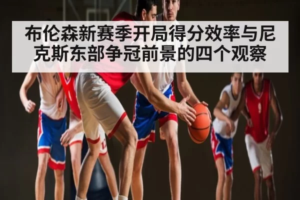 布伦森新赛季开局得分效率与尼克斯东部争冠前景的四个观察